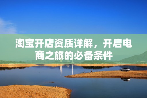 淘宝开店资质详解，开启电商之旅的必备条件