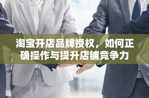 淘宝开店品牌授权，如何正确操作与提升店铺竞争力
