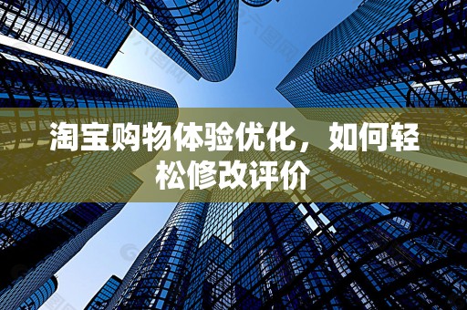 淘宝购物体验优化，如何轻松修改评价