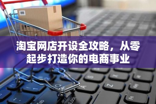 淘宝网店开设全攻略，从零起步打造你的电商事业