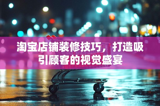 淘宝店铺装修技巧，打造吸引顾客的视觉盛宴