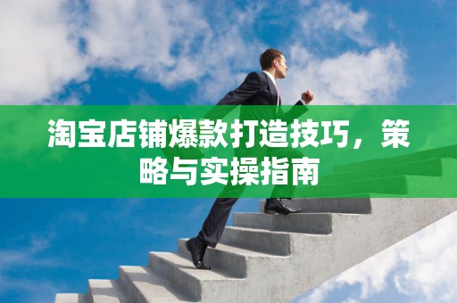 淘宝店铺爆款打造技巧，策略与实操指南