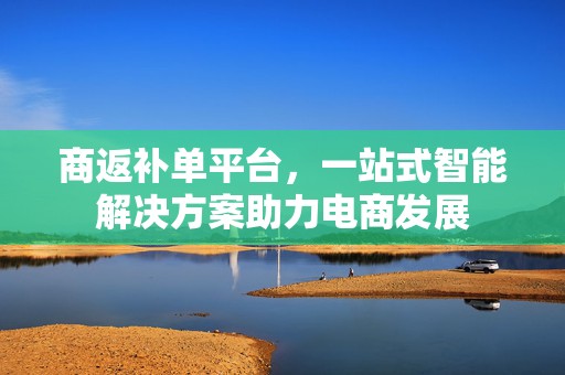 商返补单平台，一站式智能解决方案助力电商发展