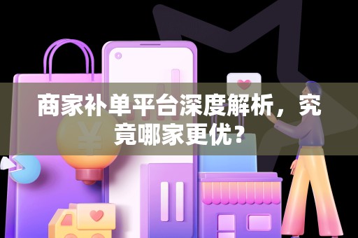 商家补单平台深度解析，究竟哪家更优？