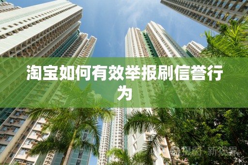 淘宝如何有效举报刷信誉行为