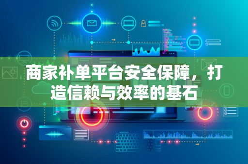 商家补单平台安全保障，打造信赖与效率的基石