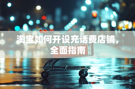 淘宝如何开设充话费店铺，全面指南