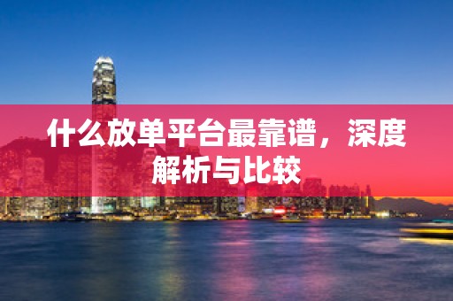 什么放单平台最靠谱，深度解析与比较