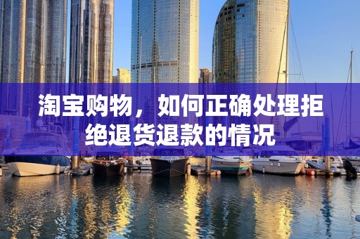 淘宝购物，如何正确处理拒绝退货退款的情况