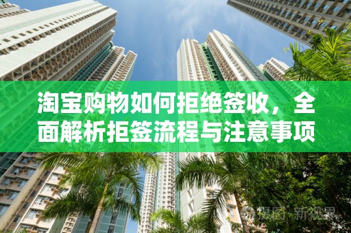 淘宝购物如何拒绝签收，全面解析拒签流程与注意事项