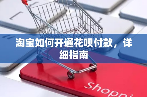 淘宝如何开通花呗付款，详细指南