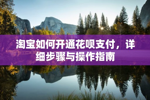 淘宝如何开通花呗支付，详细步骤与操作指南