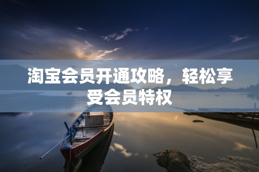 淘宝会员开通攻略，轻松享受会员特权