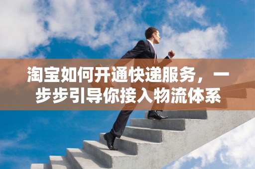 淘宝如何开通快递服务，一步步引导你接入物流体系