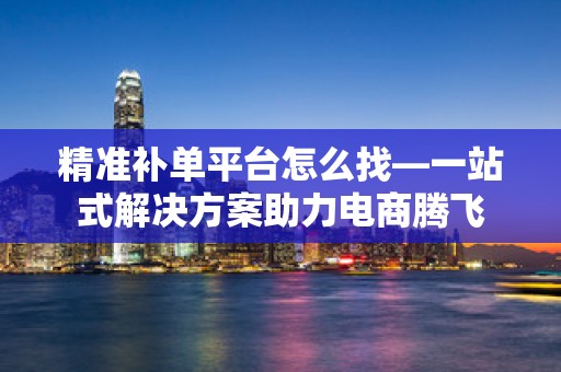 精准补单平台怎么找—一站式解决方案助力电商腾飞