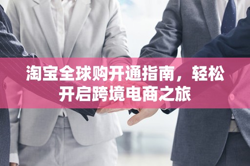淘宝全球购开通指南，轻松开启跨境电商之旅