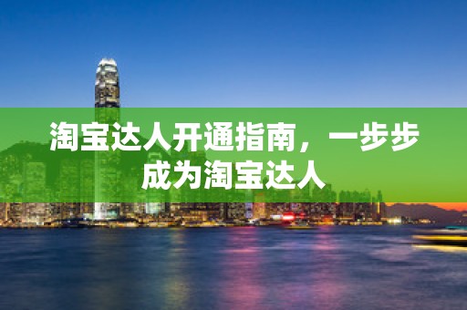 淘宝达人开通指南，一步步成为淘宝达人