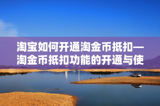 淘宝如何开通淘金币抵扣—淘金币抵扣功能的开通与使用指南