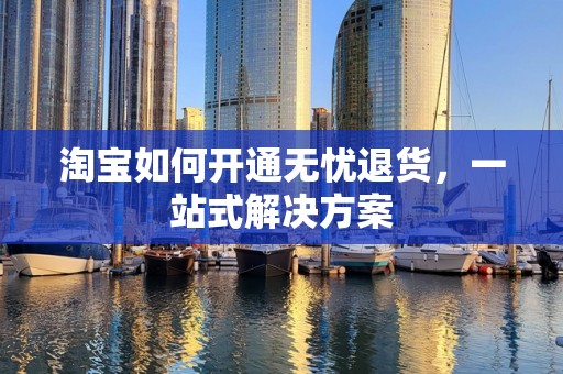 淘宝如何开通无忧退货，一站式解决方案