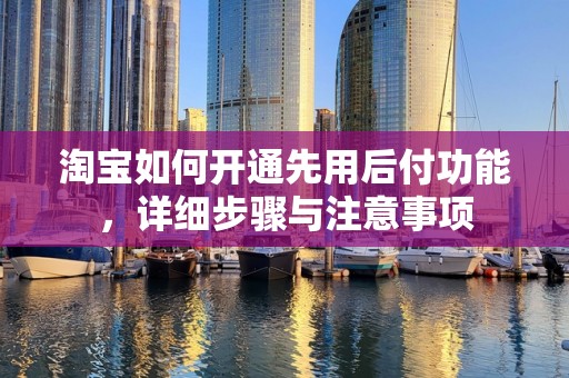 淘宝如何开通先用后付功能，详细步骤与注意事项