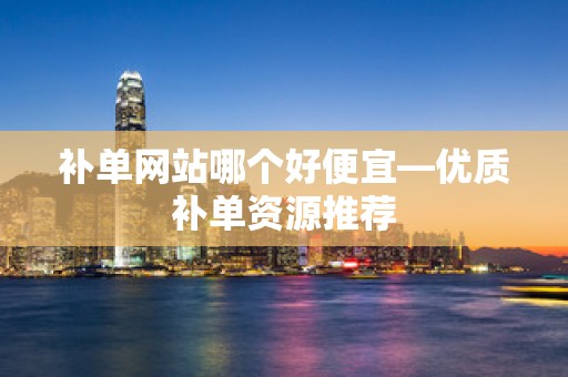 补单网站哪个好便宜—优质补单资源推荐