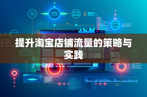 提升淘宝店铺流量的策略与实践