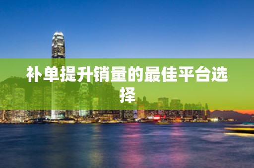补单提升销量的最佳平台选择