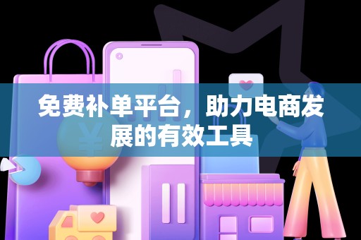 免费补单平台，助力电商发展的有效工具