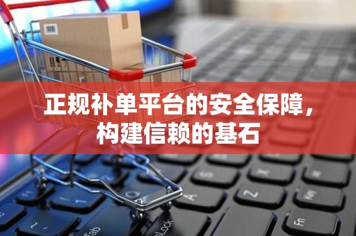 正规补单平台的安全保障，构建信赖的基石