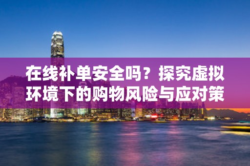 在线补单安全吗？探究虚拟环境下的购物风险与应对策略