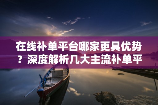 在线补单平台哪家更具优势？深度解析几大主流补单平台