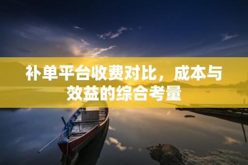 补单平台收费对比，成本与效益的综合考量