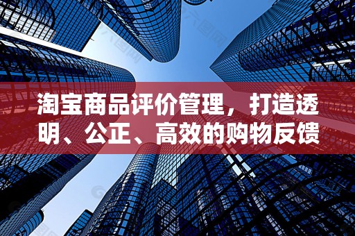 淘宝商品评价管理，打造透明、公正、高效的购物反馈体系