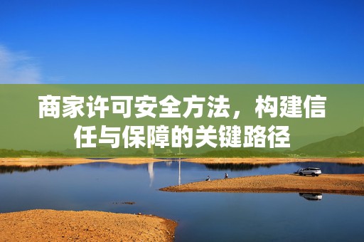 商家许可安全方法，构建信任与保障的关键路径