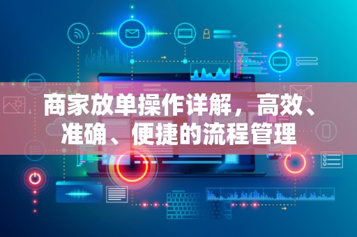 商家放单操作详解，高效、准确、便捷的流程管理