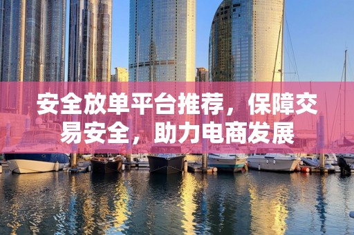 安全放单平台推荐，保障交易安全，助力电商发展