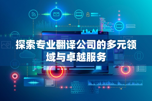 探索专业翻译公司的多元领域与卓越服务