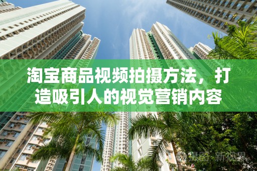淘宝商品视频拍摄方法，打造吸引人的视觉营销内容