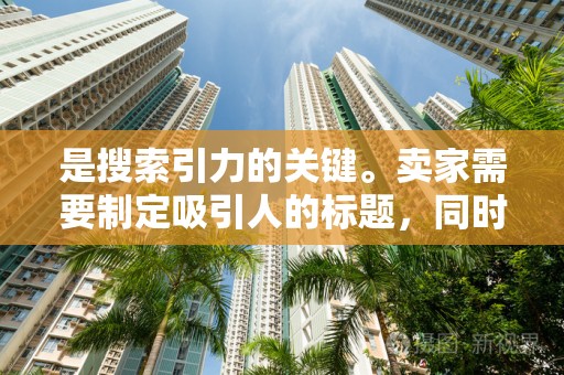 是搜索引力的关键。卖家需要制定吸引人的标题，同时确保关键词的自然融入。避免堆砌关键词，保持标题的简洁明了