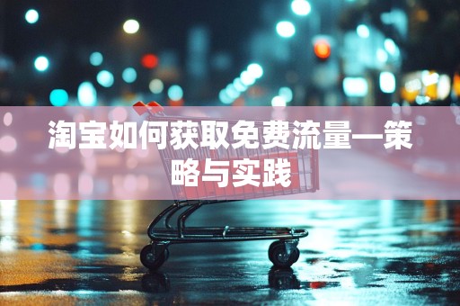 淘宝如何获取免费流量—策略与实践