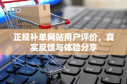 正规补单网站用户评价，真实反馈与体验分享