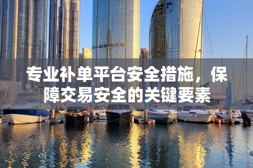 专业补单平台安全措施，保障交易安全的关键要素