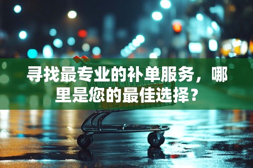 寻找最专业的补单服务，哪里是您的最佳选择？
