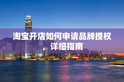 淘宝开店如何申请品牌授权，详细指南