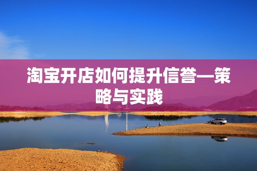 淘宝开店如何提升信誉—策略与实践