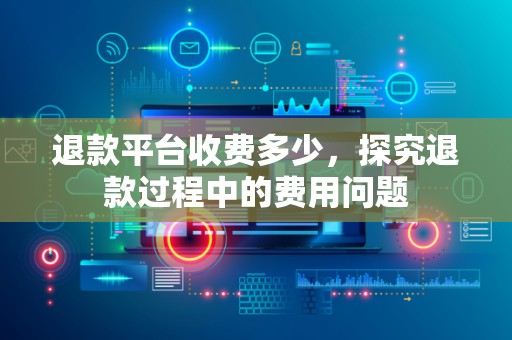 退款平台收费多少，探究退款过程中的费用问题