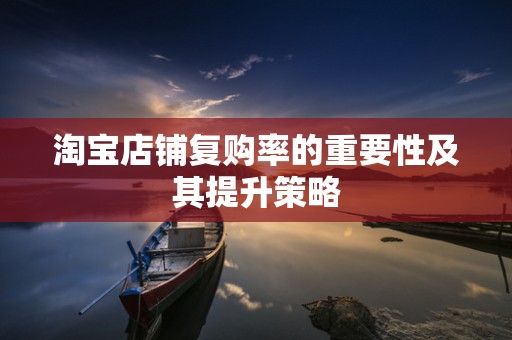 淘宝店铺复购率的重要性及其提升策略