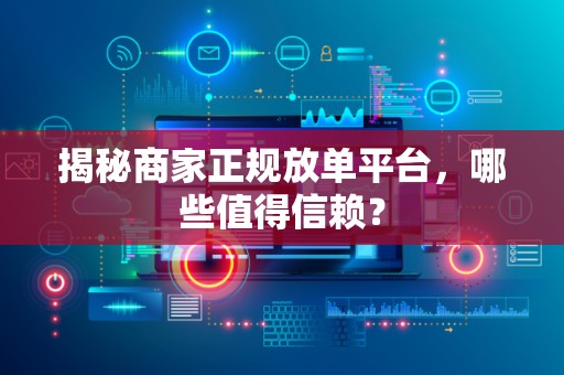 揭秘商家正规放单平台，哪些值得信赖？