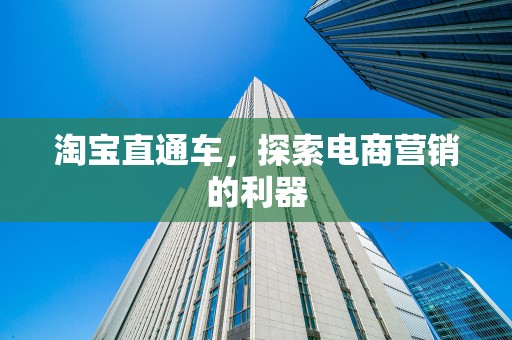 淘宝直通车，探索电商营销的利器