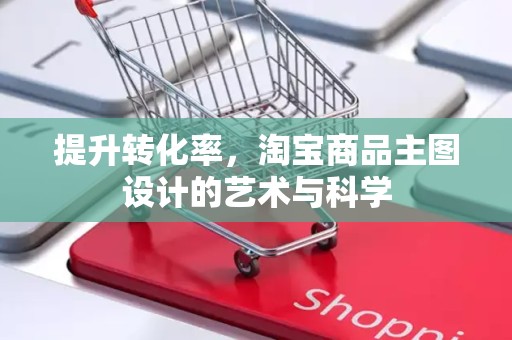 提升转化率，淘宝商品主图设计的艺术与科学